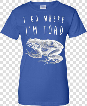 I Go Where I M Toad Shirt  Funny Animal Joke Pun Gift   T shirt  HD Png Download